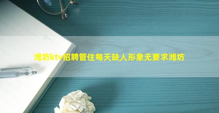 潍坊ktv招聘管住每天缺人形象无要求潍坊